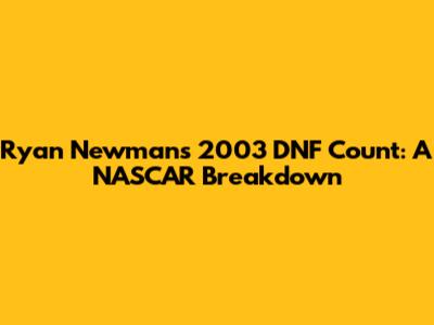 Ryan Newman's 2003 DNF Count: A NASCAR Breakdown