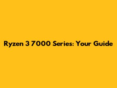 Ryzen 3 7000 Series: Your Guide