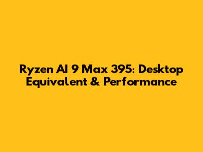 Ryzen AI 9 Max 395: Desktop Equivalent & Performance
