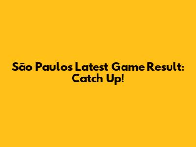 São Paulo's Latest Game Result: Catch Up!