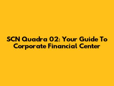 SCN Quadra 02: Your Guide To Corporate Financial Center