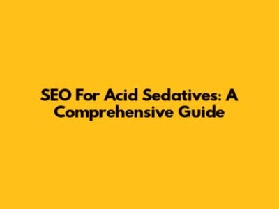SEO For Acid Sedatives: A Comprehensive Guide