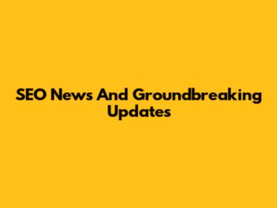 SEO News And Groundbreaking Updates