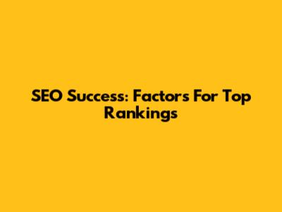 SEO Success: Factors For Top Rankings