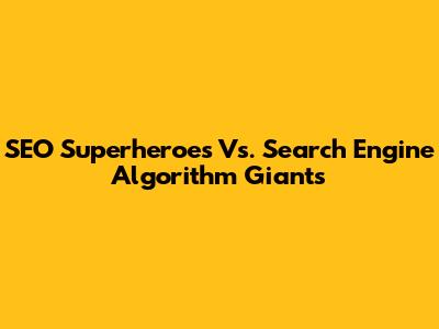 SEO Superheroes Vs. Search Engine Algorithm Giants