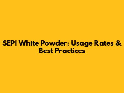 SEPI White Powder: Usage Rates & Best Practices