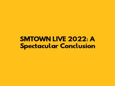 SMTOWN LIVE 2022: A Spectacular Conclusion