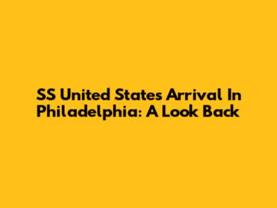 SS United States Arrival In Philadelphia: A Look Back