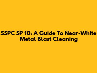 SSPC SP 10: A Guide To Near-White Metal Blast Cleaning