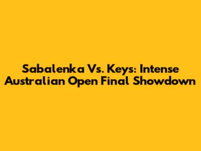 Sabalenka Vs. Keys: Intense Australian Open Final Showdown