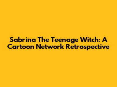 Sabrina The Teenage Witch: A Cartoon Network Retrospective