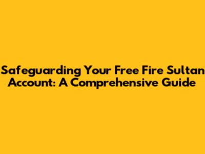 Safeguarding Your Free Fire Sultan Account: A Comprehensive Guide