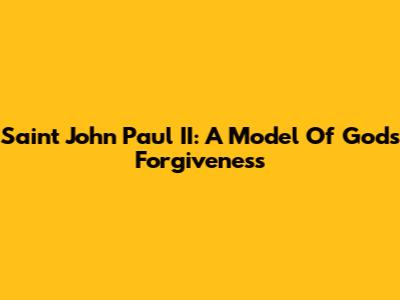 Saint John Paul II: A Model Of God's Forgiveness