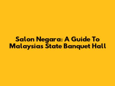 Salon Negara: A Guide To Malaysia's State Banquet Hall