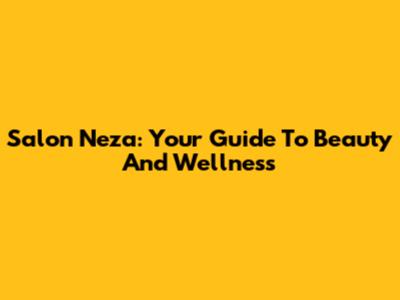 Salon Neza: Your Guide To Beauty And Wellness