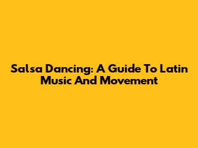 Salsa Dancing: A Guide To Latin Music And Movement