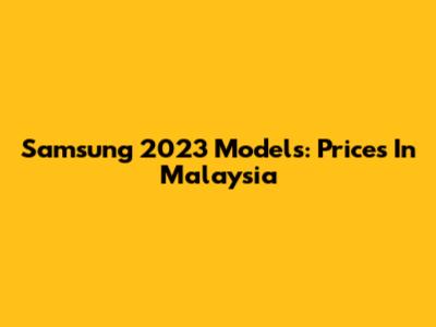 Samsung 2023 Models: Prices In Malaysia