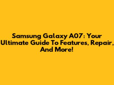 Samsung Galaxy A07: Your Ultimate Guide To Features, Repair, And More!