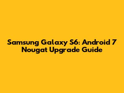 Samsung Galaxy S6: Android 7 Nougat Upgrade Guide