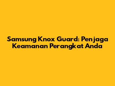 Samsung Knox Guard: Penjaga Keamanan Perangkat Anda