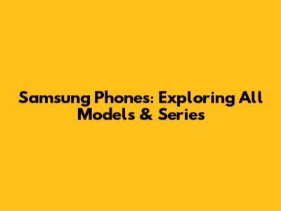 Samsung Phones: Exploring All Models & Series