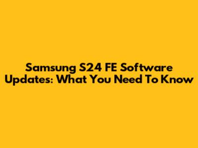 Samsung S24 FE Software Updates: What You Need To Know