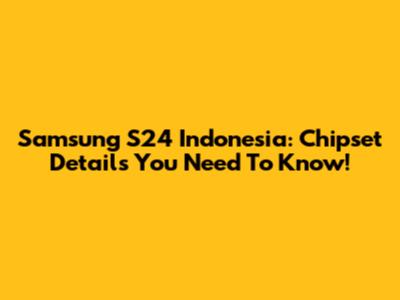 Samsung S24 Indonesia: Chipset Details You Need To Know!