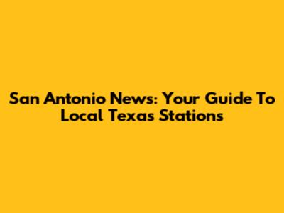 San Antonio News: Your Guide To Local Texas Stations