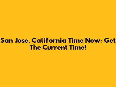 San Jose, California Time Now: Get The Current Time!