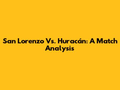 San Lorenzo Vs. Huracán: A Match Analysis