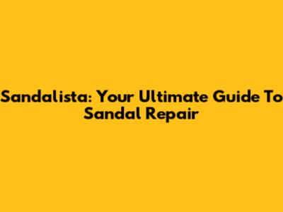 Sandalista: Your Ultimate Guide To Sandal Repair