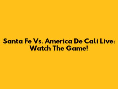 Santa Fe Vs. America De Cali Live: Watch The Game!
