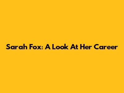 Sarah Fox: A Look At Her Career