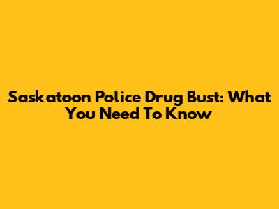 Saskatoon Police Drug Bust: What You Need To Know