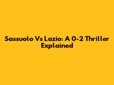 Sassuolo Vs Lazio: A 0-2 Thriller Explained