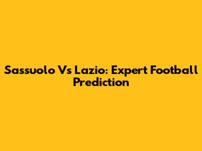 Sassuolo Vs Lazio: Expert Football Prediction