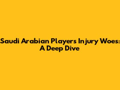 Saudi Arabian Players Injury Woes: A Deep Dive
