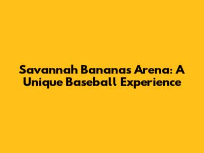 Savannah Bananas Arena: A Unique Baseball Experience