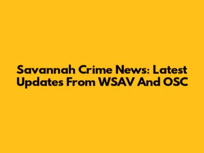 Savannah Crime News: Latest Updates From WSAV And OSC