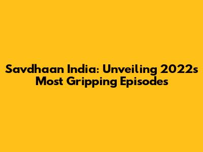 Savdhaan India: Unveiling 2022's Most Gripping Episodes