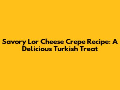 Savory Lor Cheese Crepe Recipe: A Delicious Turkish Treat