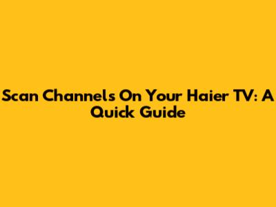Scan Channels On Your Haier TV: A Quick Guide