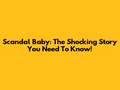 Scandal Baby: The Shocking Story You Need To Know!