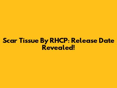 Scar Tissue By RHCP: Release Date Revealed!
