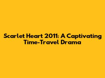 Scarlet Heart 2011: A Captivating Time-Travel Drama