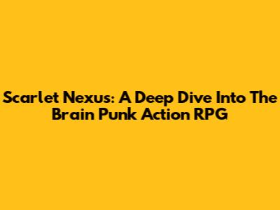 Scarlet Nexus: A Deep Dive Into The Brain Punk Action RPG