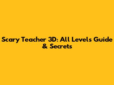 Scary Teacher 3D: All Levels Guide & Secrets