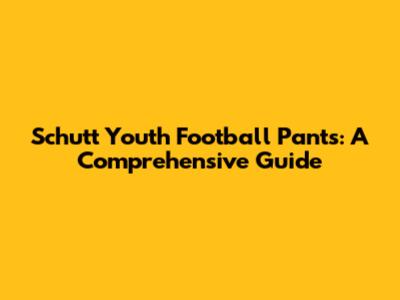 Schutt Youth Football Pants: A Comprehensive Guide
