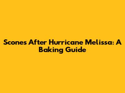 Scones After Hurricane Melissa: A Baking Guide