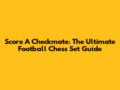 Score A Checkmate: The Ultimate Football Chess Set Guide